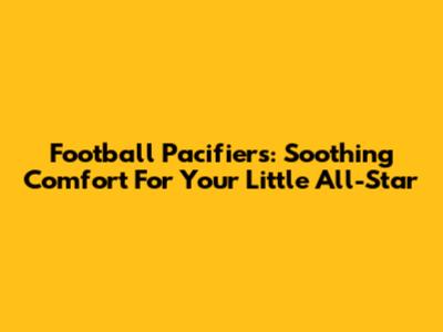 Football Pacifiers: Soothing Comfort For Your Little All-Star