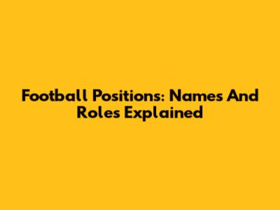 Football Positions: Names And Roles Explained