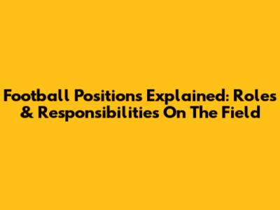 Football Positions Explained: Roles & Responsibilities On The Field