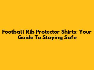 Football Rib Protector Shirts: Your Guide To Staying Safe