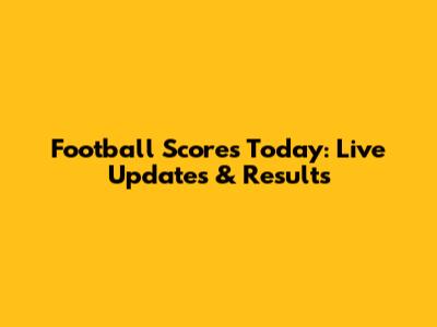 Football Scores Today: Live Updates & Results