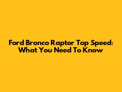 Ford Bronco Raptor Top Speed: What You Need To Know