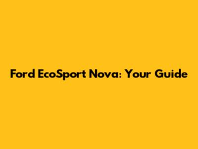 Ford EcoSport Nova: Your Guide