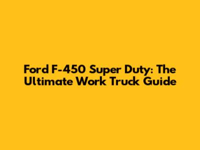 Ford F-450 Super Duty: The Ultimate Work Truck Guide