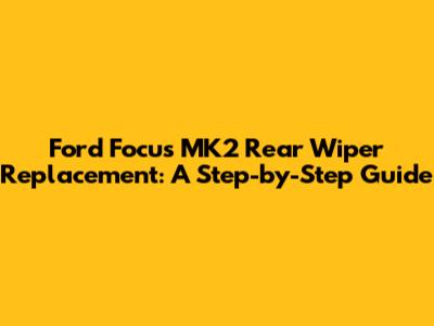 Ford Focus MK2 Rear Wiper Replacement: A Step-by-Step Guide