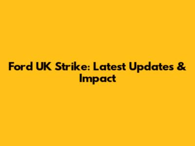 Ford UK Strike: Latest Updates & Impact