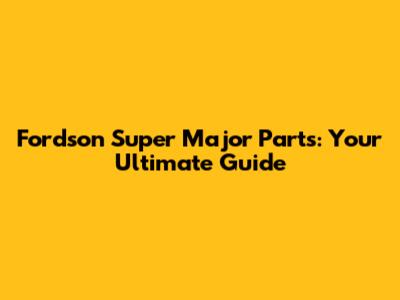 Fordson Super Major Parts: Your Ultimate Guide