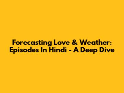 Forecasting Love & Weather: Episodes In Hindi - A Deep Dive