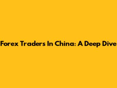 Forex Traders In China: A Deep Dive