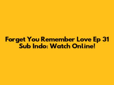 Forget You Remember Love Ep 31 Sub Indo: Watch Online!
