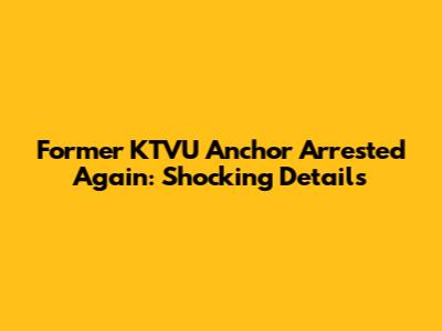 Former KTVU Anchor Arrested Again: Shocking Details