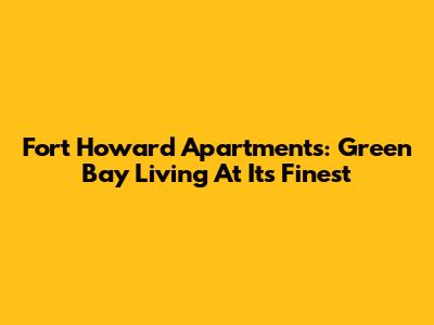 Fort Howard Apartments: Green Bay Living At Its Finest