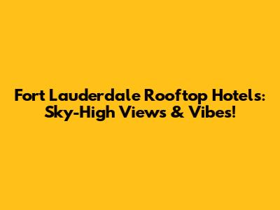 Fort Lauderdale Rooftop Hotels: Sky-High Views & Vibes!