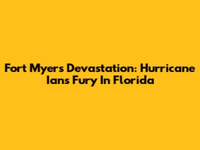 Fort Myers Devastation: Hurricane Ian's Fury In Florida