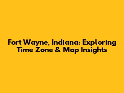 Fort Wayne, Indiana: Exploring Time Zone & Map Insights