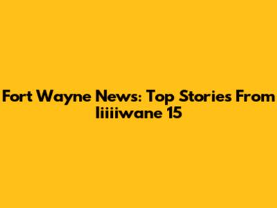 Fort Wayne News: Top Stories From Iiiiiwane 15