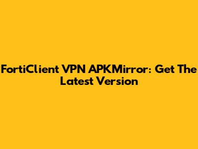 FortiClient VPN APKMirror: Get The Latest Version