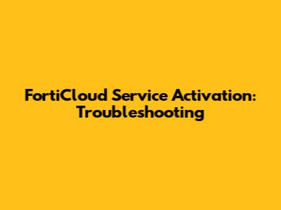 FortiCloud Service Activation: Troubleshooting