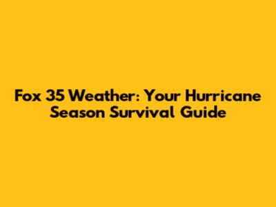 Fox 35 Weather: Your Hurricane Season Survival Guide