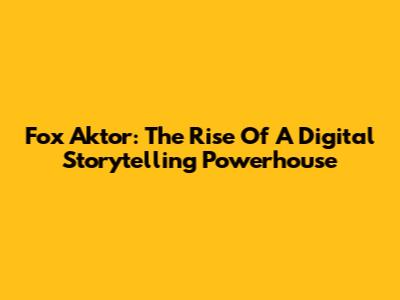 Fox Aktor: The Rise Of A Digital Storytelling Powerhouse