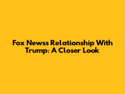 Fox News's Relationship With Trump: A Closer Look