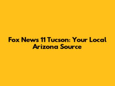 Fox News 11 Tucson: Your Local Arizona Source