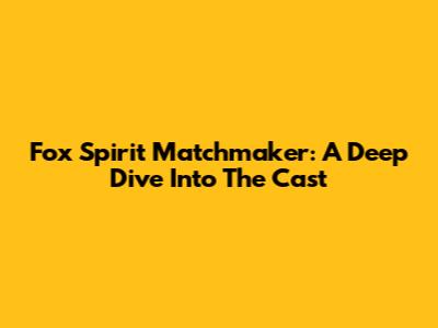 Fox Spirit Matchmaker: A Deep Dive Into The Cast