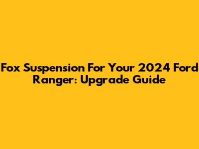 Fox Suspension For Your 2024 Ford Ranger: Upgrade Guide