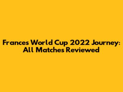 France's World Cup 2022 Journey: All Matches Reviewed