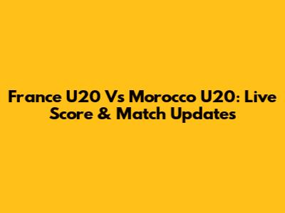 France U20 Vs Morocco U20: Live Score & Match Updates
