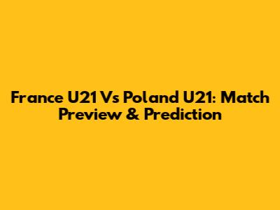 France U21 Vs Poland U21: Match Preview & Prediction