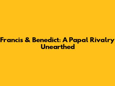Francis & Benedict: A Papal Rivalry Unearthed