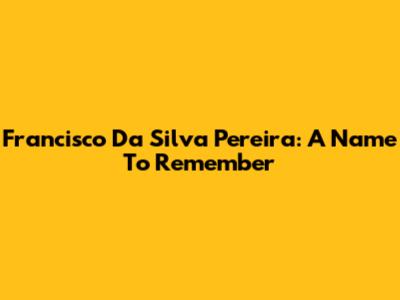 Francisco Da Silva Pereira: A Name To Remember