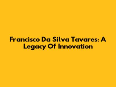 Francisco Da Silva Tavares: A Legacy Of Innovation