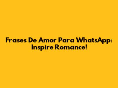Frases De Amor Para WhatsApp: Inspire Romance!