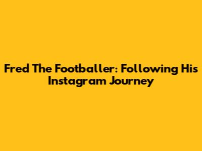 Fred The Footballer: Following His Instagram Journey