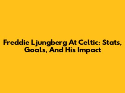 Freddie Ljungberg At Celtic: Stats, Goals, And His Impact