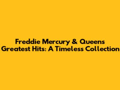 Freddie Mercury & Queen's Greatest Hits: A Timeless Collection