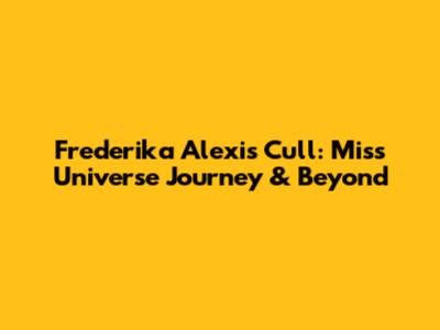 Frederika Alexis Cull: Miss Universe Journey & Beyond