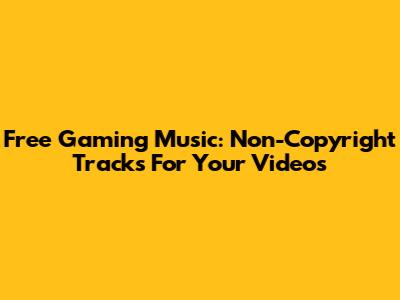 Free Gaming Music: Non-Copyright Tracks For Your Videos