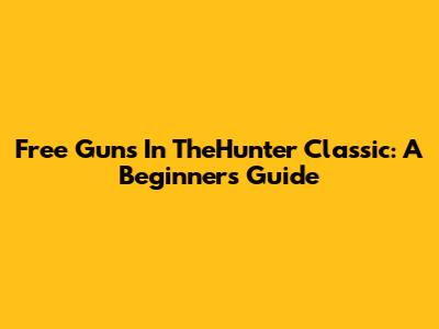 Free Guns In TheHunter Classic: A Beginner's Guide