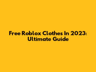 Free Roblox Clothes In 2023: Ultimate Guide