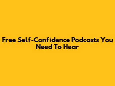 Free Self-Confidence Podcasts You Need To Hear