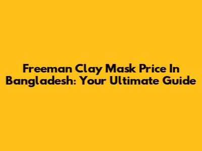 Freeman Clay Mask Price In Bangladesh: Your Ultimate Guide