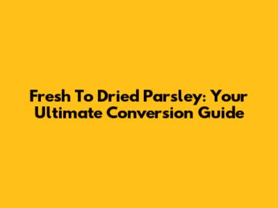 Fresh To Dried Parsley: Your Ultimate Conversion Guide