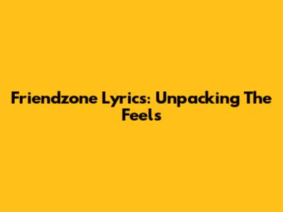 Friendzone Lyrics: Unpacking The Feels
