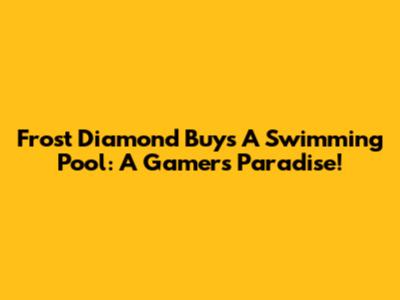 Frost Diamond Buys A Swimming Pool: A Gamer's Paradise!