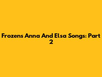 Frozen's Anna And Elsa Songs: Part 2