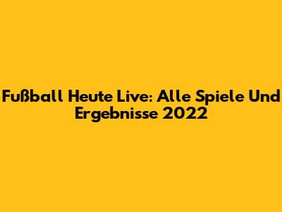 Fußball Heute Live: Alle Spiele Und Ergebnisse 2022