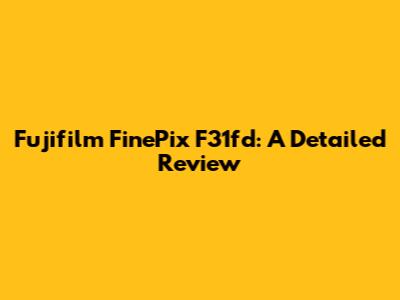 Fujifilm FinePix F31fd: A Detailed Review
